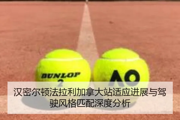 汉密尔顿法拉利加拿大站适应进展与驾驶风格匹配深度分析